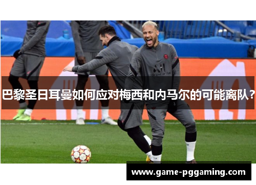 巴黎圣日耳曼如何应对梅西和内马尔的可能离队？