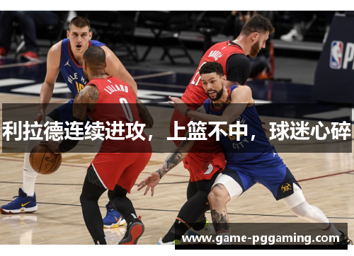 利拉德连续进攻，上篮不中，球迷心碎
