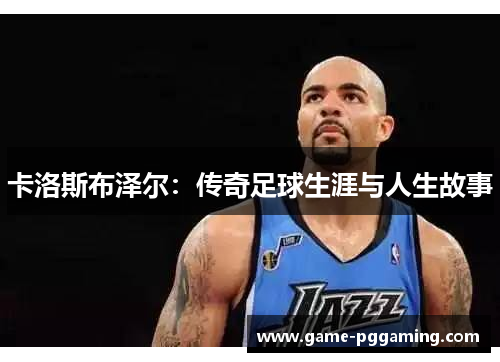 卡洛斯布泽尔：传奇足球生涯与人生故事